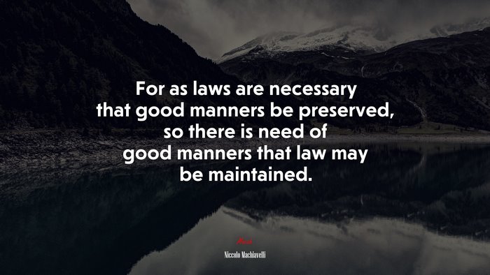 For as laws are necessary that good manners be preserved, so there is need of good manners that law may be maintained. | Niccolò Machiavelli quote