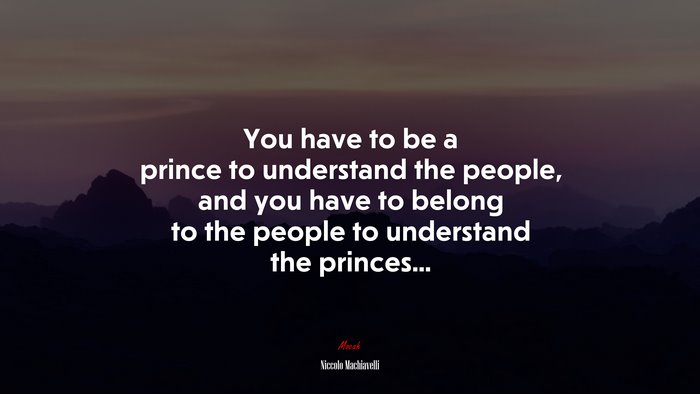 You have to be a prince to understand the people, and you have to belong to the people to understand the princes... | Niccolò Machiavelli quote