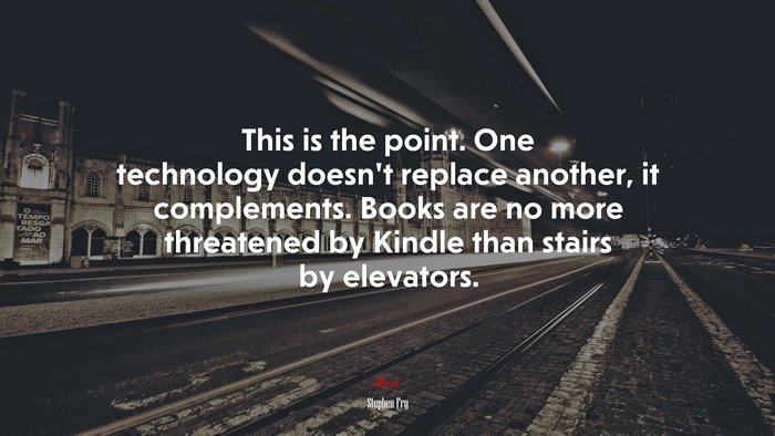 This is the point. One technology doesn’t replace another, it complements. Books are no more threatened by Kindle than stairs by elevators. | Stephen Fry quote