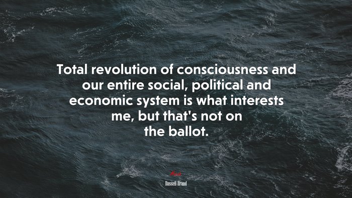 Total revolution of consciousness and our entire social, political and economic system is what interests me, but that’s not on the ballot. | Russell Brand quote