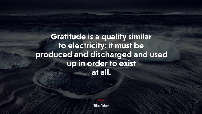 Gratitude is a quality similar to electricity: it must be produced and discharged and used up in order to exist at all. | William Faulkner quote
