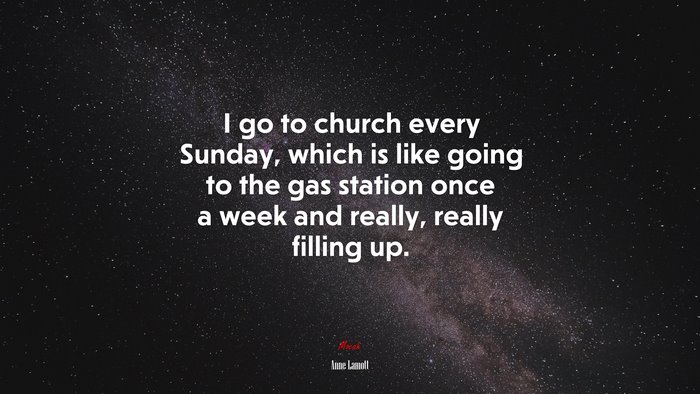 I go to church every Sunday, which is like going to the gas station once a week and really, really filling up. | Anne Lamott quote