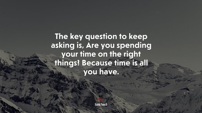 The key question to keep asking is, Are you spending your time on the right things? Because time is all you have. | Randy Pausch quote
