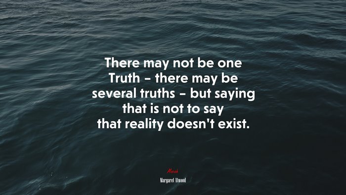 There may not be one Truth – there may be several truths – but saying that is not to say that reality doesn’t exist. | Margaret Atwood quote