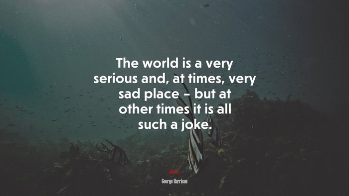 The world is a very serious and, at times, very sad place – but at other times it is all such a joke. | George Harrison quote