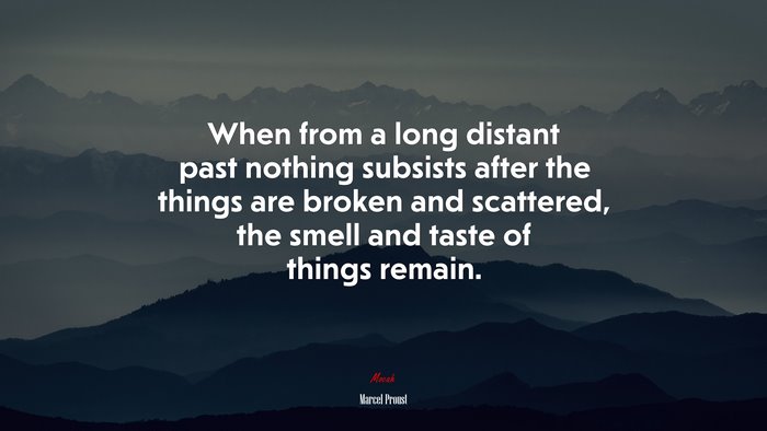 When from a long distant past nothing subsists after the things are broken and scattered, the smell and taste of things remain. | Marcel Proust quote