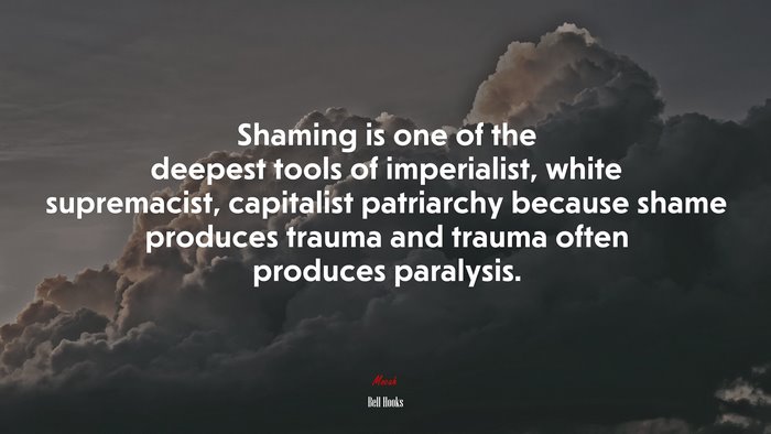 Shaming is one of the deepest tools of imperialist, white supremacist, capitalist patriarchy because shame produces trauma and trauma often produces paralysis. | Bell Hooks quote