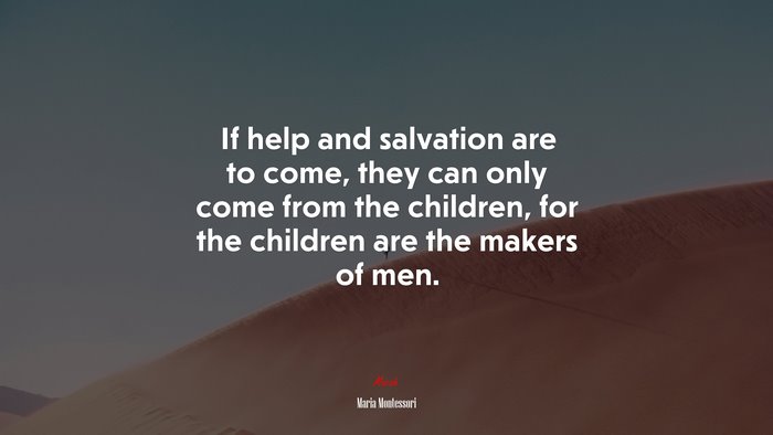 If help and salvation are to come, they can only come from the children, for the children are the makers of men. | Maria Montessori quote