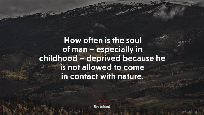 How often is the soul of man – especially in childhood – deprived because he is not allowed to come in contact with nature. | Maria Montessori quote
