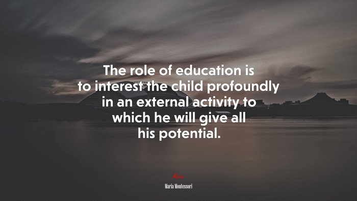 The role of education is to interest the child profoundly in an external activity to which he will give all his potential. | Maria Montessori quote