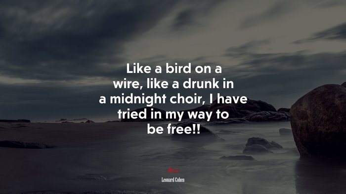 Like a bird on a wire, like a drunk in a midnight choir, I have tried in my way to be free!! | Leonard Cohen quote