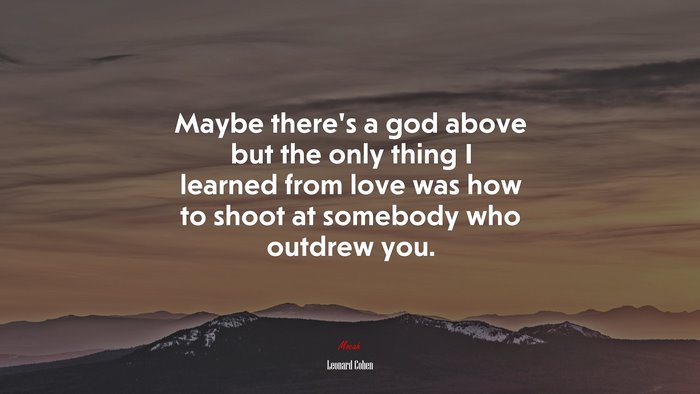 Maybe there’s a god above but the only thing I learned from love was how to shoot at somebody who outdrew you. | Leonard Cohen quote