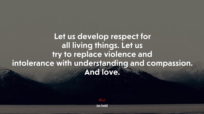 Let us develop respect for all living things. Let us try to replace violence and intolerance with understanding and compassion. And love. | Jane Goodall quote