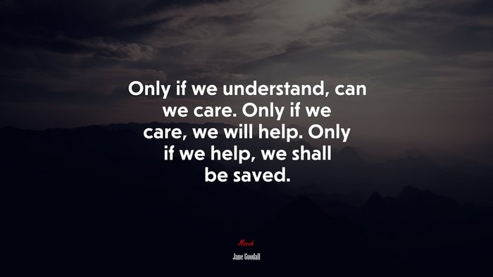 Only if we understand, can we care. Only if we care, we will help. Only if we help, we shall be saved. | Jane Goodall quote
