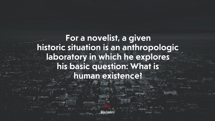 For a novelist, a given historic situation is an anthropologic laboratory in which he explores his basic question: What is human existence? | Milan Kundera quote