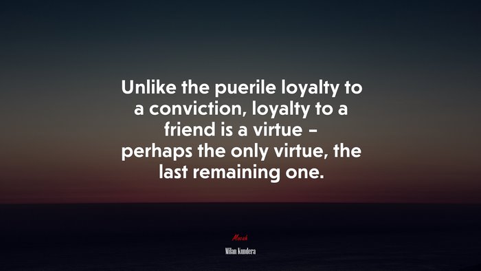 Unlike the puerile loyalty to a conviction, loyalty to a friend is a virtue – perhaps the only virtue, the last remaining one. | Milan Kundera quote