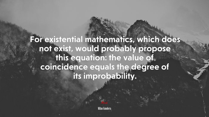 For existential mathematics, which does not exist, would probably propose this equation: the value of coincidence equals the degree of its improbability. | Milan Kundera quote