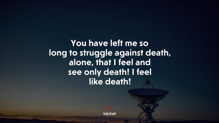 You have left me so long to struggle against death, alone, that I feel and see only death! I feel like death! | Emily Brontë quote
