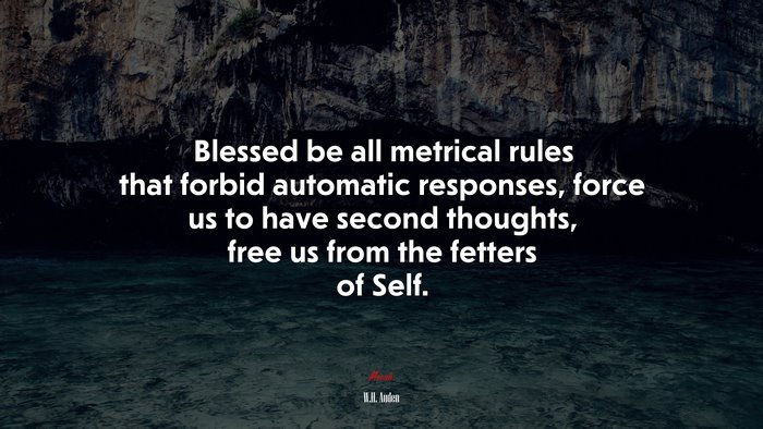 Blessed be all metrical rules that forbid automatic responses, force us to have second thoughts, free us from the fetters of Self. | W.H. Auden quote