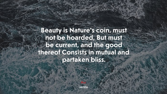 Beauty is Nature’s coin, must not be hoarded, But must be current, and the good thereof Consists in mutual and partaken bliss. | John Milton quote