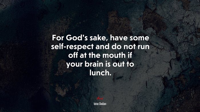 For God’s sake, have some self-respect and do not run off at the mouth if your brain is out to lunch. | Anton Chekhov quote