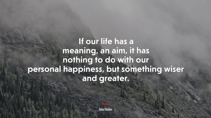 If our life has a meaning, an aim, it has nothing to do with our personal happiness, but something wiser and greater. | Anton Chekhov quote