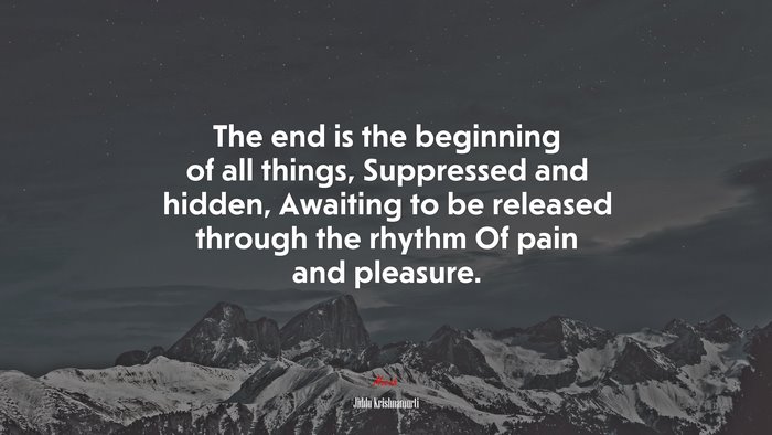 The end is the beginning of all things, Suppressed and hidden, Awaiting to be released through the rhythm Of pain and pleasure. | Jiddu Krishnamurti quote