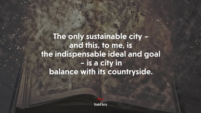 The only sustainable city – and this, to me, is the indispensable ideal and goal – is a city in balance with its countryside. | Wendell Berry quote