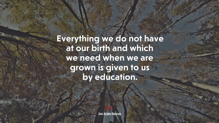 Everything we do not have at our birth and which we need when we are grown is given to us by education. | Jean-Jacques Rousseau quote