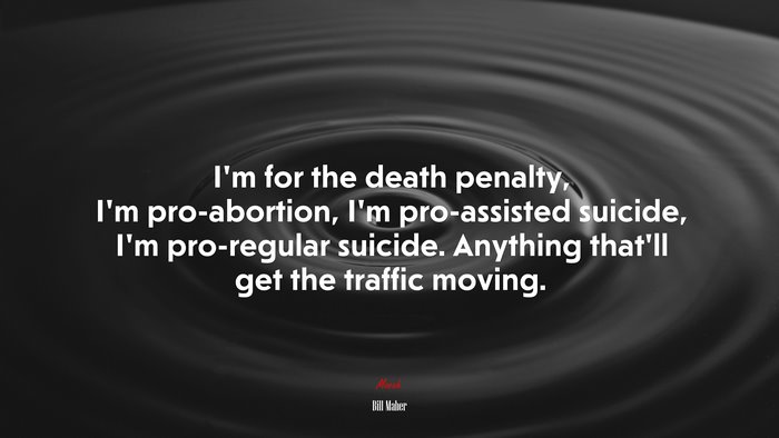 I’m for the death penalty, I’m pro-abortion, I’m pro-assisted suicide, I’m pro-regular suicide. Anything that’ll get the traffic moving. | Bill Maher quote