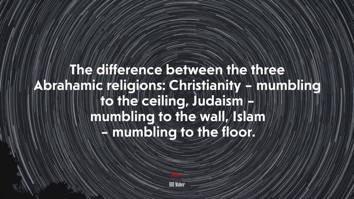 The difference between the three Abrahamic religions: Christianity – mumbling to the ceiling, Judaism – mumbling to the wall, Islam – mumbling to the floor. | Bill Maher quote