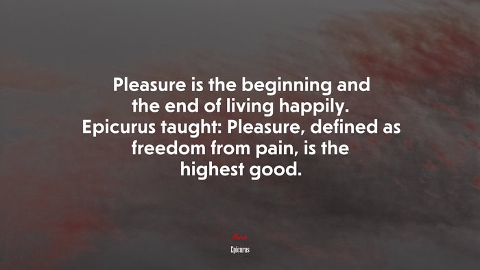 Pleasure is the beginning and the end of living happily. Epicurus taught: Pleasure, defined as freedom from pain, is the highest good. | Epicurus quote