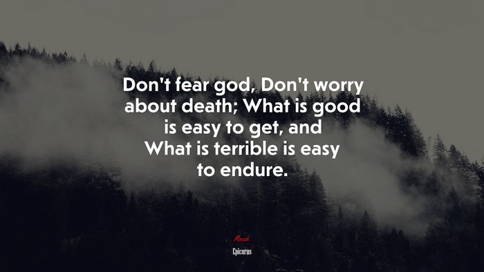 Don’t fear god, Don’t worry about death; What is good is easy to get, and What is terrible is easy to endure. | Epicurus quote