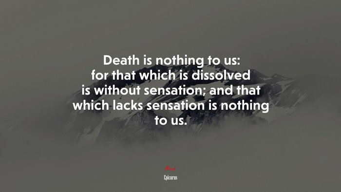 Death is nothing to us: for that which is dissolved is without sensation; and that which lacks sensation is nothing to us. | Epicurus quote