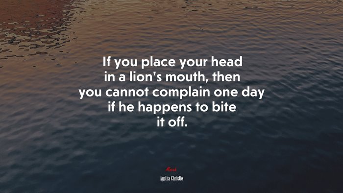 If you place your head in a lion’s mouth, then you cannot complain one day if he happens to bite it off. | Agatha Christie quote