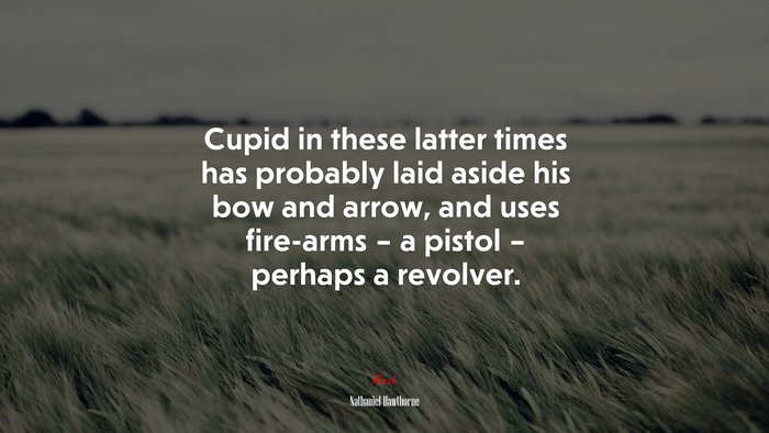 Cupid in these latter times has probably laid aside his bow and arrow, and uses fire-arms – a pistol – perhaps a revolver. | Nathaniel Hawthorne quote