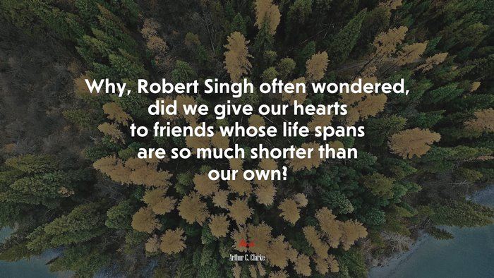 Why, Robert Singh often wondered, did we give our hearts to friends whose life spans are so much shorter than our own? | Arthur C. Clarke quote