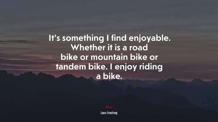 It’s something I find enjoyable. Whether it is a road bike or mountain bike or tandem bike. I enjoy riding a bike. | Lance Armstrong quote