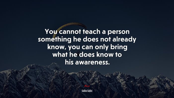 You cannot teach a person something he does not already know, you can only bring what he does know to his awareness. | Galileo Galilei quote