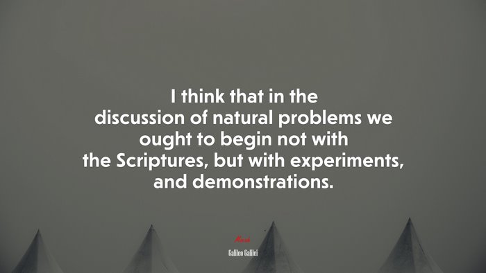 I think that in the discussion of natural problems we ought to begin not with the Scriptures, but with experiments, and demonstrations. | Galileo Galilei quote