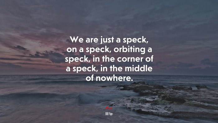 We are just a speck, on a speck, orbiting a speck, in the corner of a speck, in the middle of nowhere. | Bill Nye quote