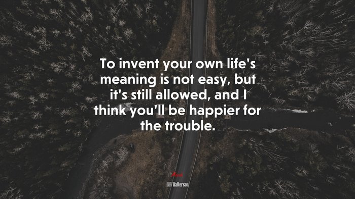 To invent your own life’s meaning is not easy, but it’s still allowed, and I think you’ll be happier for the trouble. | Bill Watterson quote