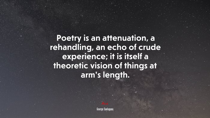 Poetry is an attenuation, a rehandling, an echo of crude experience; it is itself a theoretic vision of things at arm’s length. | George Santayana quote