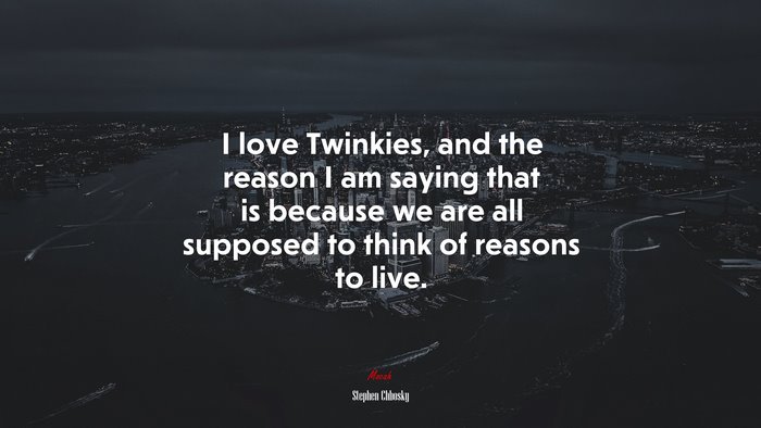 I love Twinkies, and the reason I am saying that is because we are all supposed to think of reasons to live. | Stephen Chbosky quote
