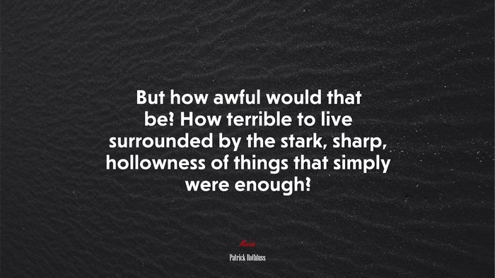 But how awful would that be? How terrible to live surrounded by the stark, sharp, hollowness of things that simply were enough? | Patrick Rothfuss quote