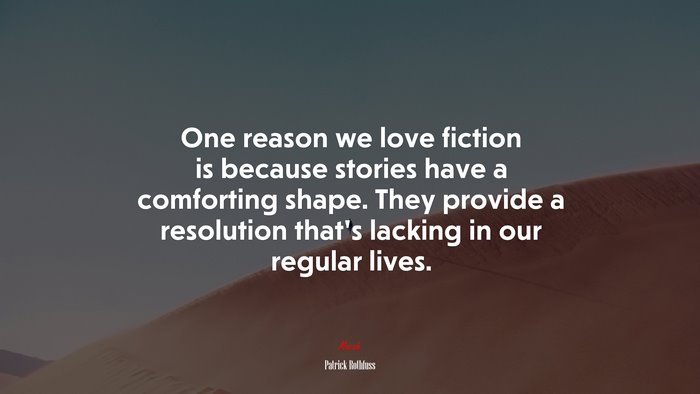 One reason we love fiction is because stories have a comforting shape. They provide a resolution that’s lacking in our regular lives. | Patrick Rothfuss quote