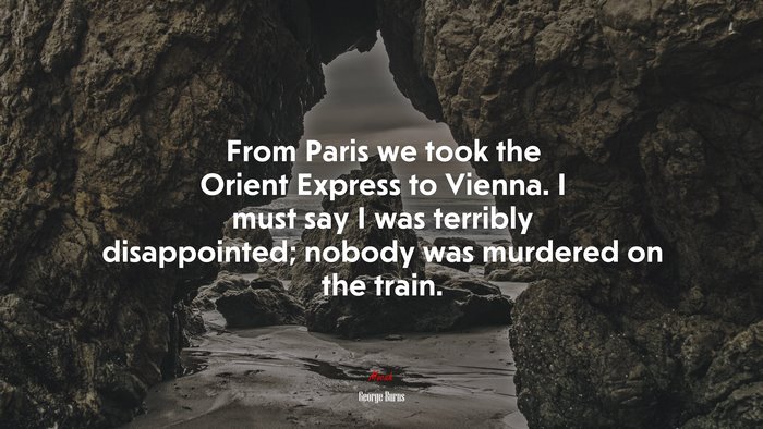 From Paris we took the Orient Express to Vienna. I must say I was terribly disappointed; nobody was murdered on the train. | George Burns quote