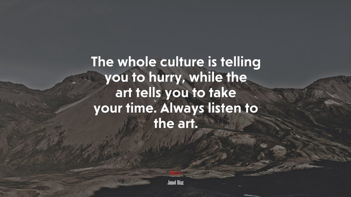 The whole culture is telling you to hurry, while the art tells you to take your time. Always listen to the art. | Junot Díaz quote