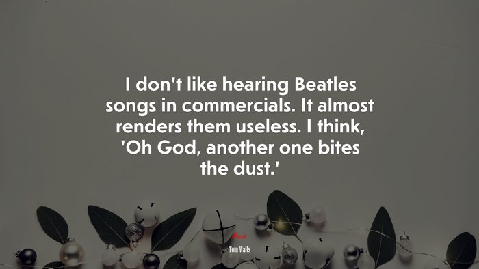 I don’t like hearing Beatles songs in commercials. It almost renders them useless. I think, ‘Oh God, another one bites the dust.’ | Tom Waits quote