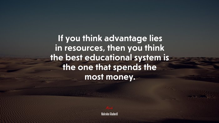 If you think advantage lies in resources, then you think the best educational system is the one that spends the most money. | Malcolm Gladwell quote